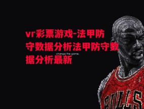 vr彩票游戏-法甲防守数据分析法甲防守数据分析最新