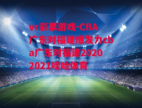 vr彩票游戏-CBA广东对福建爆发力cba广东对福建20202021哇哈体育