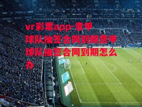 vr彩票app-意甲球队抽签合同到期意甲球队抽签合同到期怎么办