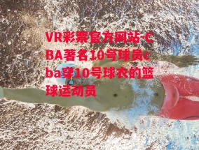 VR彩票官方网站-CBA著名10号球员cba穿10号球衣的篮球运动员