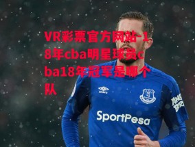 VR彩票官方网站-18年cba明星球员cba18年冠军是哪个队