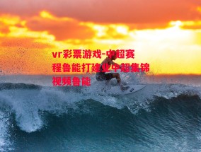 vr彩票游戏-中超赛程鲁能打建业中超集锦视频鲁能