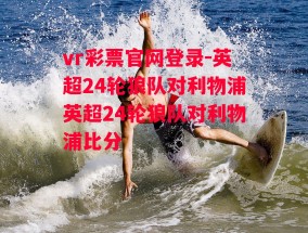 vr彩票官网登录-英超24轮狼队对利物浦英超24轮狼队对利物浦比分