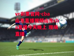 vr彩票官网-cba山东直播视频山东cba直播今天晚上 现场直播