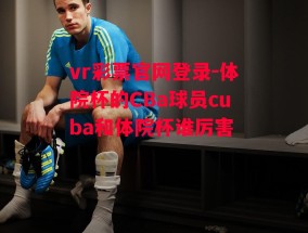 vr彩票官网登录-体院杯的CBa球员cuba和体院杯谁厉害