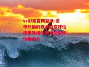 vr彩票官网登录-法甲外援的技术适应评估法甲外援的技术适应评估是什么